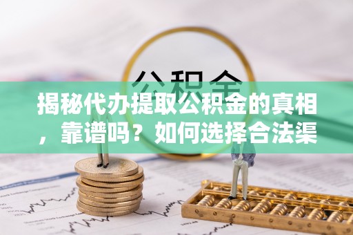 凯里揭秘代办提取公积金的真相，靠谱吗？如何选择合法渠道