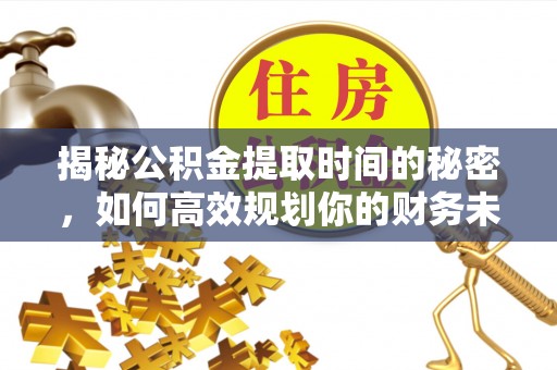 凯里揭秘公积金提取时间的秘密，如何高效规划你的财务未来