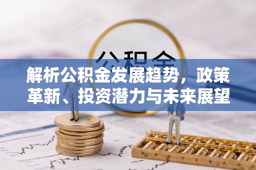 凯里解析公积金发展趋势，政策革新、投资潜力与未来展望