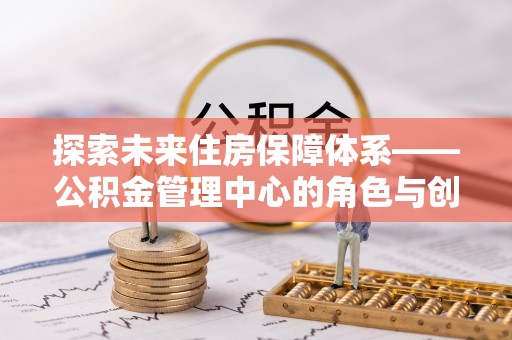 凯里探索未来住房保障体系——公积金管理中心的角色与创新