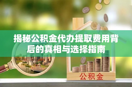 凯里揭秘公积金代办提取费用背后的真相与选择指南