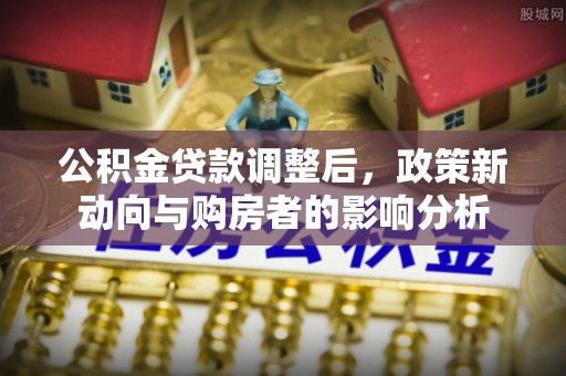 凯里公积金贷款调整后，政策新动向与购房者的影响分析