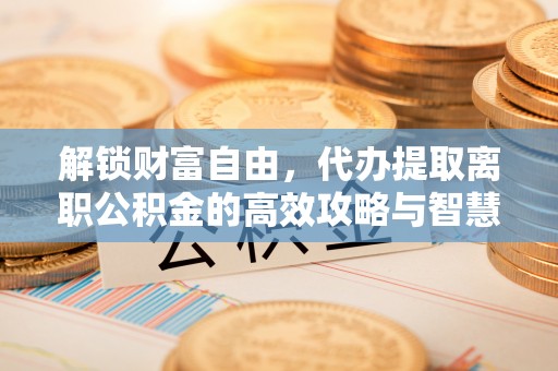 凯里解锁财富自由，代办提取离职公积金的高效攻略与智慧选择