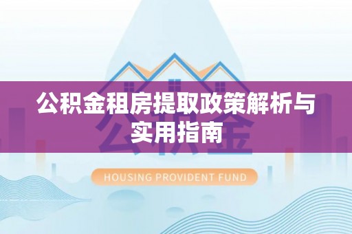 凯里公积金租房提取政策解析与实用指南