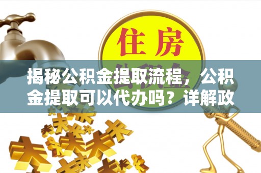 凯里揭秘公积金提取流程，公积金提取可以代办吗？详解政策与实操技巧