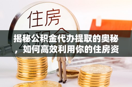 凯里揭秘公积金代办提取的奥秘，如何高效利用你的住房资金