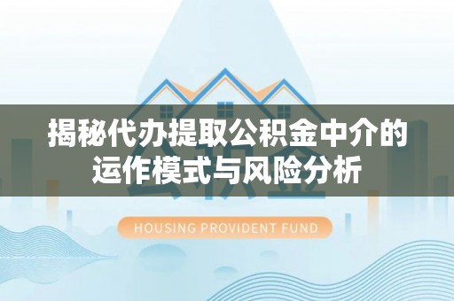 凯里揭秘代办提取公积金中介的运作模式与风险分析