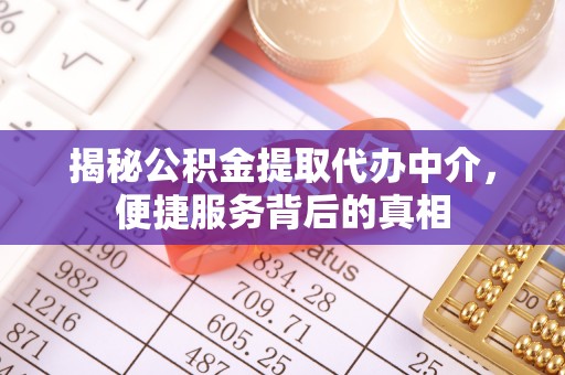 凯里揭秘公积金提取代办中介，便捷服务背后的真相