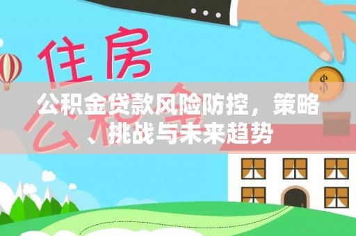 凯里公积金贷款风险防控，策略、挑战与未来趋势