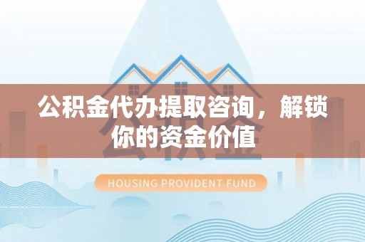 凯里公积金代办提取咨询，解锁你的资金价值