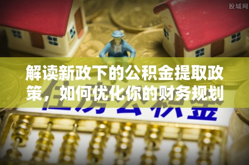 凯里解读新政下的公积金提取政策，如何优化你的财务规划