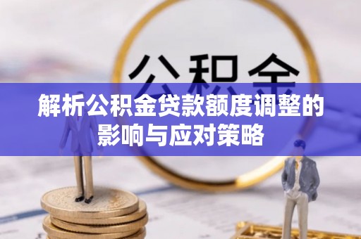 凯里解析公积金贷款额度调整的影响与应对策略