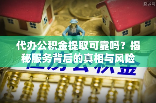 凯里代办公积金提取可靠吗？揭秘服务背后的真相与风险