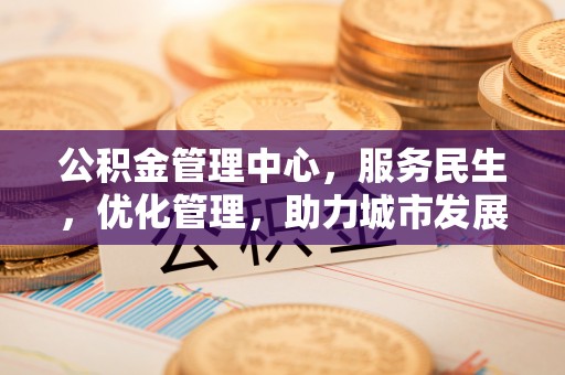 凯里公积金管理中心，服务民生，优化管理，助力城市发展