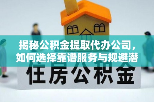 凯里揭秘公积金提取代办公司，如何选择靠谱服务与规避潜在风险