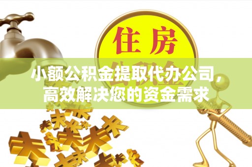 凯里小额公积金提取代办公司，高效解决您的资金需求