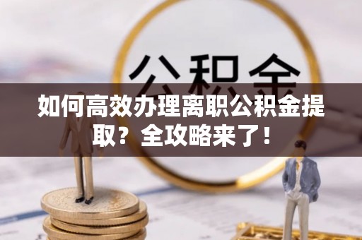 凯里如何高效办理离职公积金提取？全攻略来了！