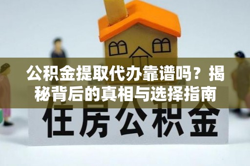 凯里公积金提取代办靠谱吗？揭秘背后的真相与选择指南