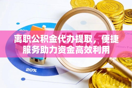 凯里离职公积金代办提取，便捷服务助力资金高效利用