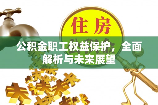 凯里公积金职工权益保护，全面解析与未来展望
