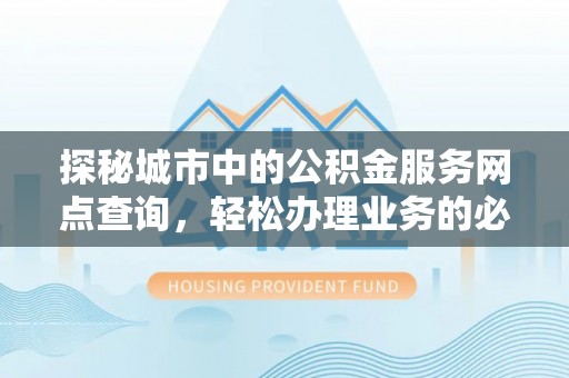 凯里探秘城市中的公积金服务网点查询，轻松办理业务的必备指南