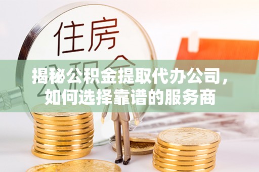 凯里揭秘公积金提取代办公司，如何选择靠谱的服务商