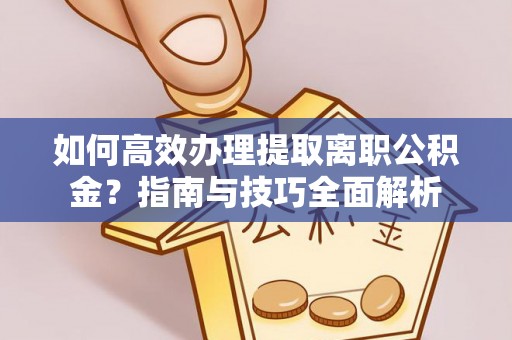 凯里如何高效办理提取离职公积金？指南与技巧全面解析