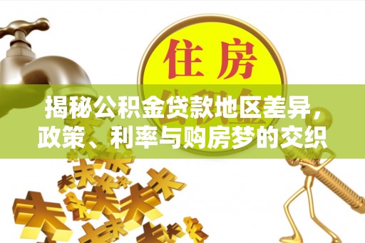 凯里揭秘公积金贷款地区差异，政策、利率与购房梦的交织