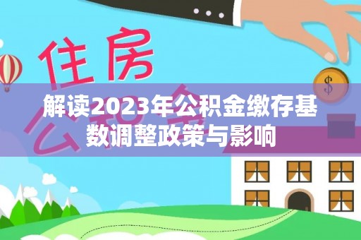 凯里解读2023年公积金缴存基数调整政策与影响