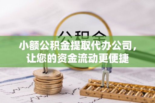 凯里小额公积金提取代办公司，让您的资金流动更便捷