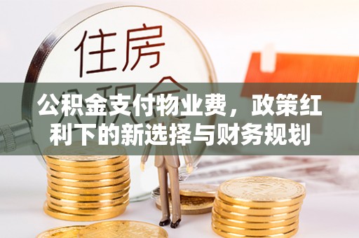 凯里公积金支付物业费，政策红利下的新选择与财务规划