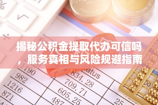 凯里揭秘公积金提取代办可信吗，服务真相与风险规避指南