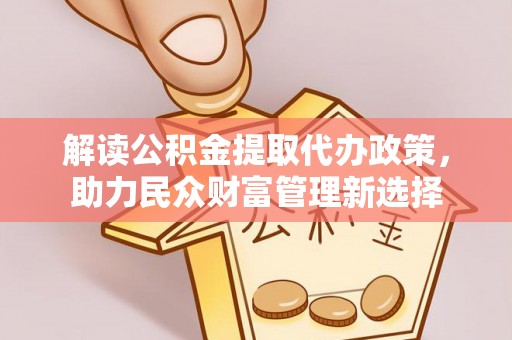 凯里解读公积金提取代办政策，助力民众财富管理新选择