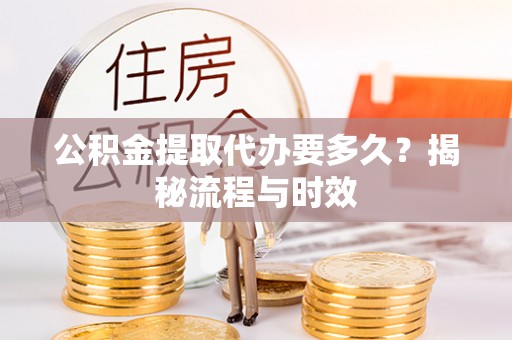 凯里公积金提取代办要多久？揭秘流程与时效