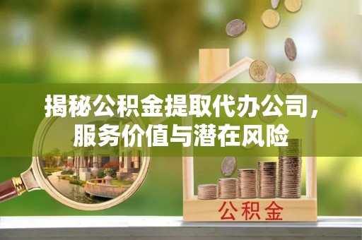 凯里揭秘公积金提取代办公司，服务价值与潜在风险