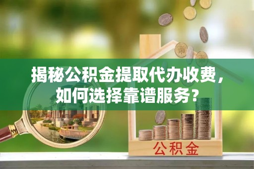 凯里揭秘公积金提取代办收费，如何选择靠谱服务？