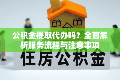 凯里公积金提取代办吗？全面解析服务流程与注意事项