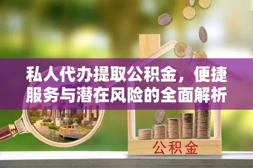 凯里私人代办提取公积金，便捷服务与潜在风险的全面解析