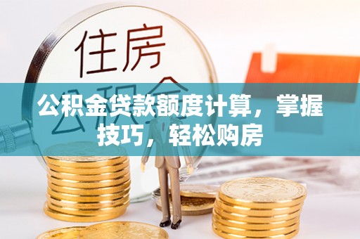 凯里公积金贷款额度计算，掌握技巧，轻松购房