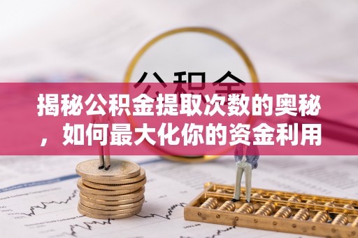 凯里揭秘公积金提取次数的奥秘，如何最大化你的资金利用？