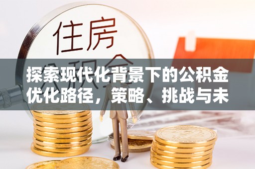 凯里探索现代化背景下的公积金优化路径，策略、挑战与未来展望