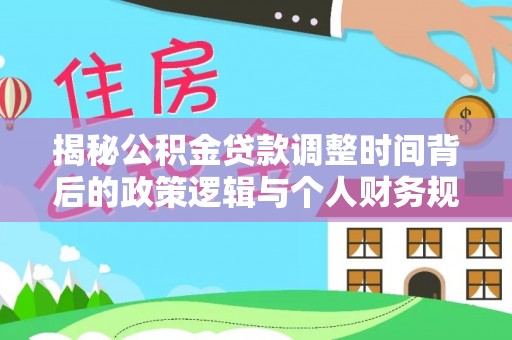 凯里揭秘公积金贷款调整时间背后的政策逻辑与个人财务规划