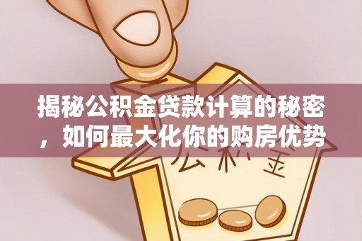 凯里揭秘公积金贷款计算的秘密，如何最大化你的购房优势