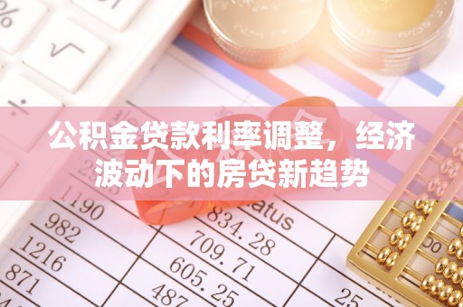 凯里公积金贷款利率调整，经济波动下的房贷新趋势