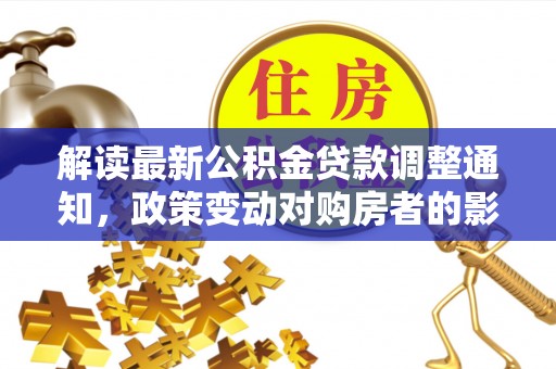 凯里解读最新公积金贷款调整通知，政策变动对购房者的影响