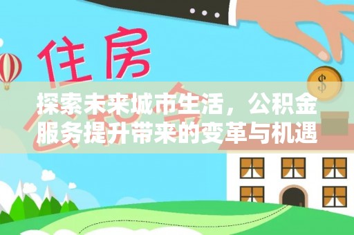 凯里探索未来城市生活，公积金服务提升带来的变革与机遇
