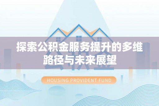 凯里探索公积金服务提升的多维路径与未来展望