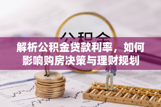凯里解析公积金贷款利率，如何影响购房决策与理财规划