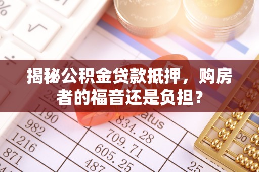 凯里揭秘公积金贷款抵押，购房者的福音还是负担？