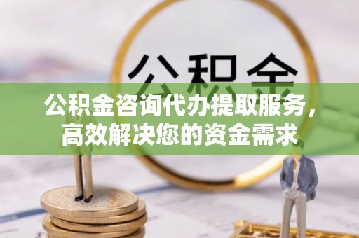 凯里公积金咨询代办提取服务，高效解决您的资金需求